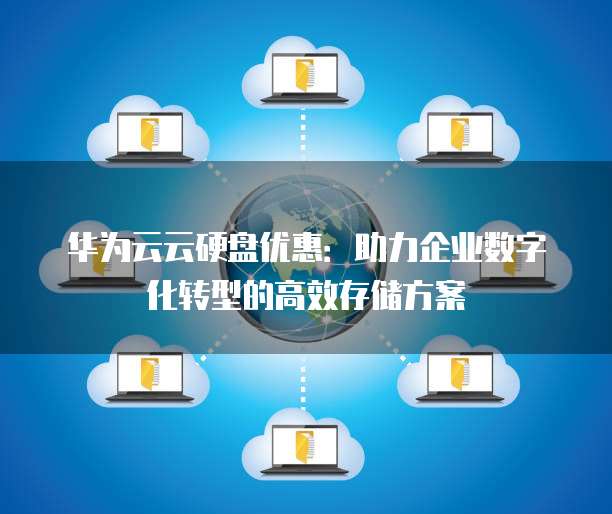 华为云云硬盘优惠:助力企业数字化转型的高效存储方案
