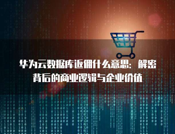 华为云数据库返佣什么意思:解密背后的商业逻辑与企业价值
