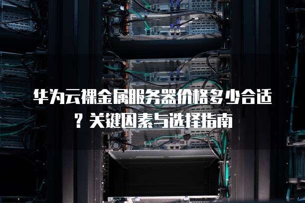 华为云裸金属服务器价格多少合适?关键因素与选择指南