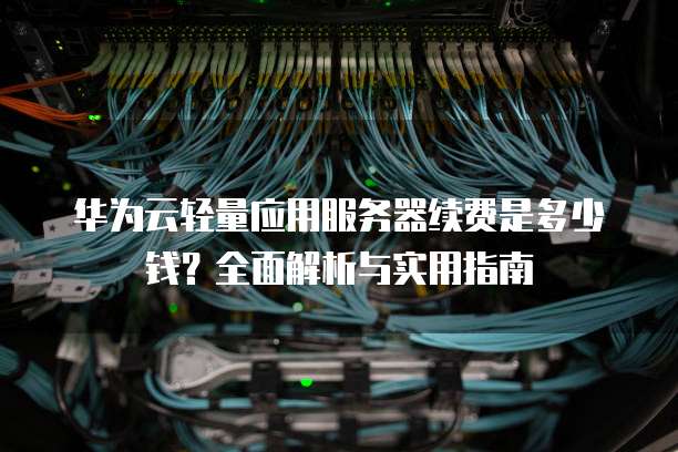 华为云轻量应用服务器续费是多少钱?全面解析与实用指南