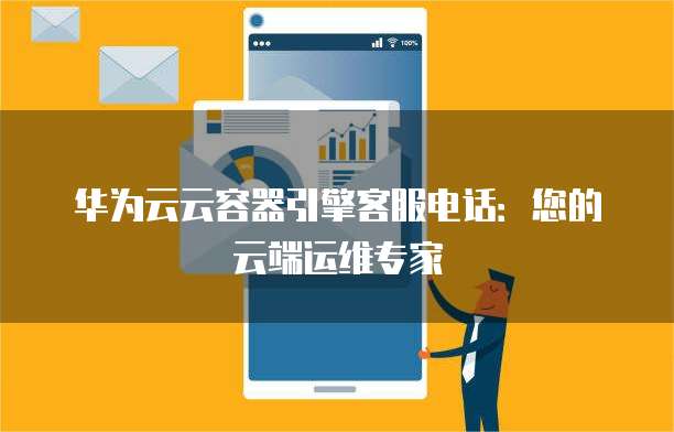 华为云云容器引擎客服电话：您的云端运维专家