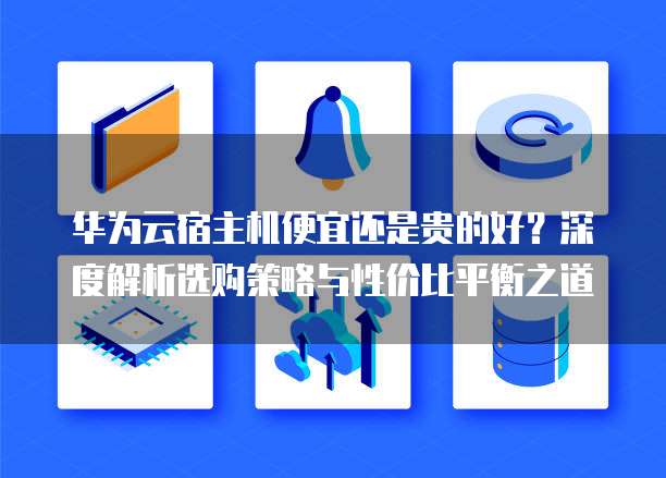 华为云宿主机便宜还是贵的好?深度解析选购策略与性价比平衡之道