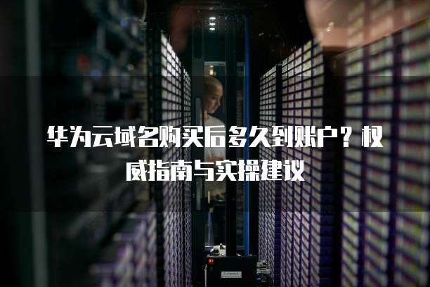 华为云域名购买后多久到账户?权威指南与实操建议