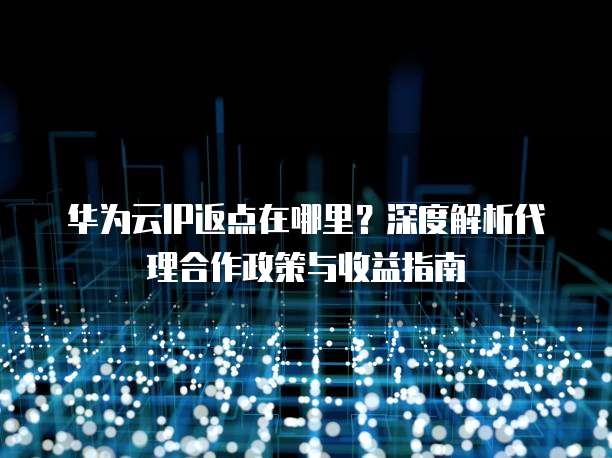 华为云IP返点在哪里?深度解析代理合作政策与收益指南