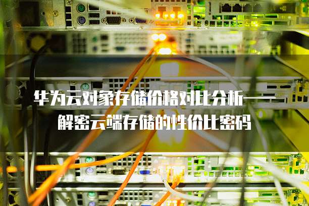 华为云对象存储价格对比分析&mdash;&mdash;解密云端存储的性价比密码  