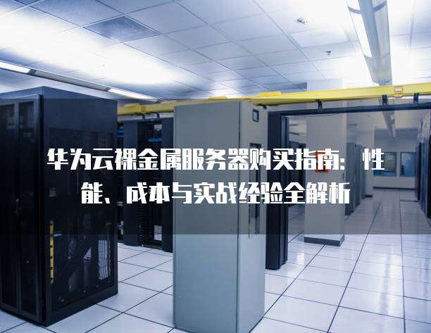 华为云裸金属服务器购买指南:性能、成本与实战经验全解析