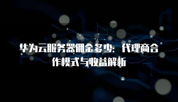 华为云服务器佣金多少：代理商合作模式与收益解析