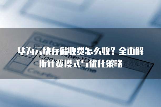 华为云块存储收费怎么收？全面解析计费模式与优化策略