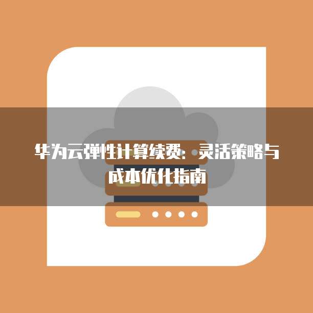 华为云弹性计算续费：灵活策略与成本优化指南