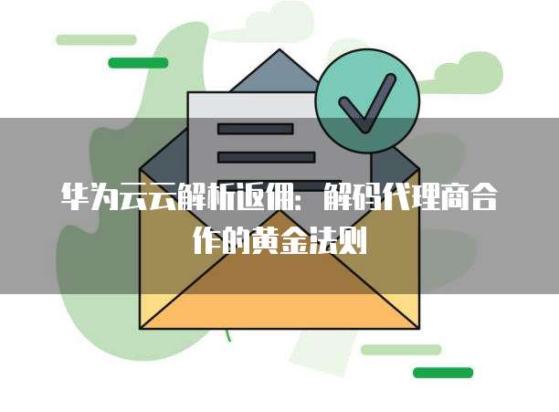 华为云云解析返佣:解码代理商合作的黄金法则