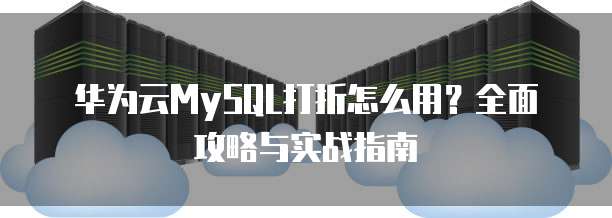 华为云MySQL打折怎么用?全面攻略与实战指南