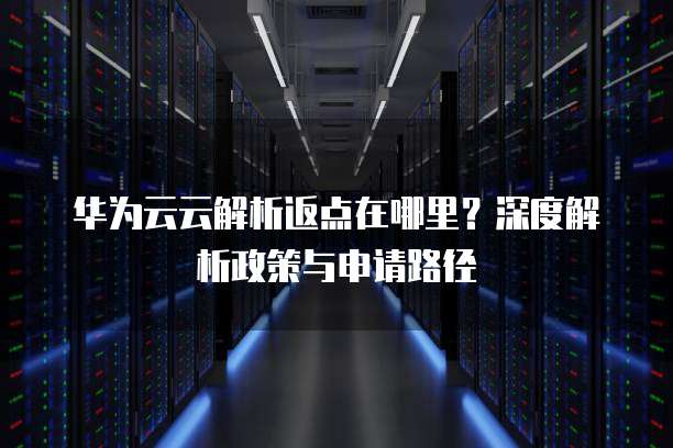 华为云云解析返点在哪里?深度解析政策与申请路径