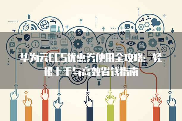 华为云ECS优惠券使用全攻略:轻松上手与高效省钱指南