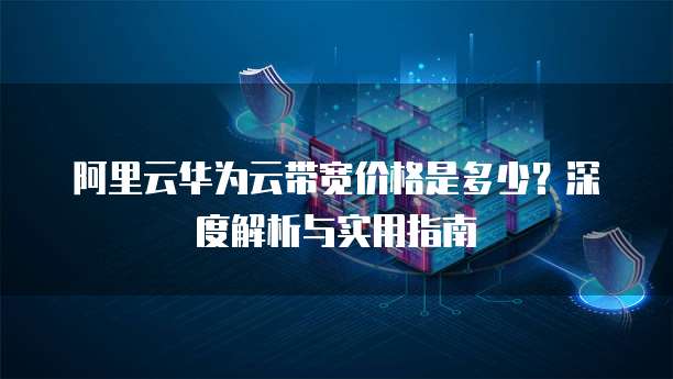 阿里云华为云带宽价格是多少?深度解析与实用指南
