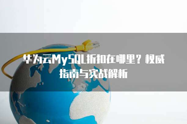 华为云MySQL折扣在哪里?权威指南与实战解析