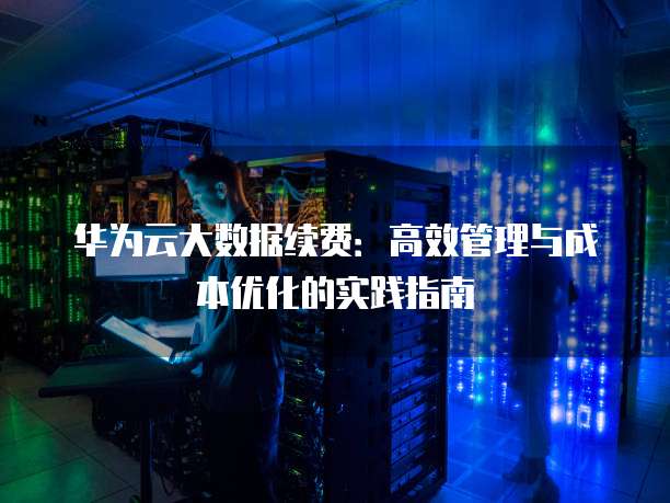 华为云大数据续费:高效管理与成本优化的实践指南
