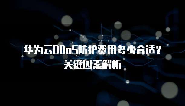 华为云DDoS防护费用多少合适?关键因素解析
