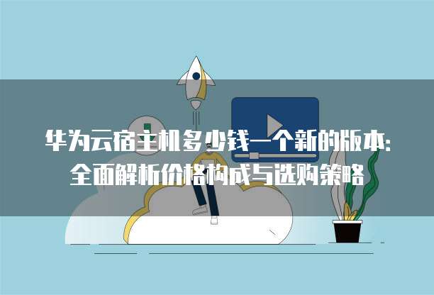 华为云宿主机多少钱一个新的版本:全面解析价格构成与选购策略