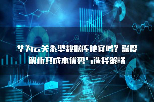 华为云关系型数据库便宜吗?深度解析其成本优势与选择策略