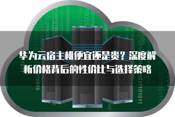 华为云宿主机便宜还是贵？深度解析价格背后的性价比与选择策略