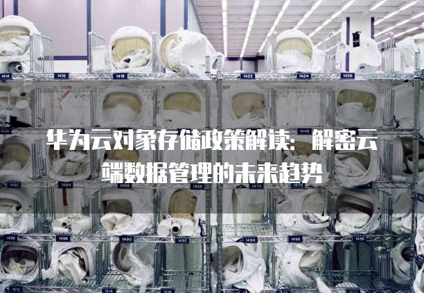 华为云对象存储政策解读：解密云端数据管理的未来趋势