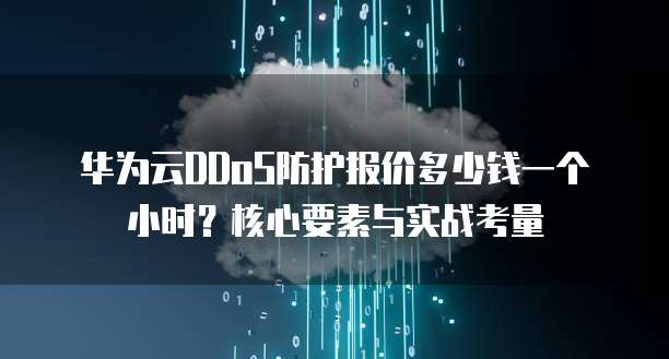华为云DDoS防护报价多少钱一个小时?核心要素与实战考量