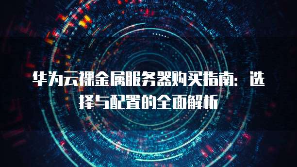 华为云裸金属服务器购买指南:选择与配置的全面解析