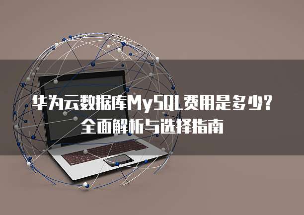 华为云数据库MySQL费用是多少?全面解析与选择指南