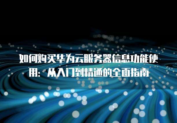 如何购买华为云服务器信息功能使用:从入门到精通的全面指南