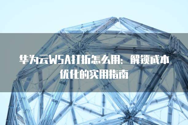 华为云WSA打折怎么用:解锁成本优化的实用指南