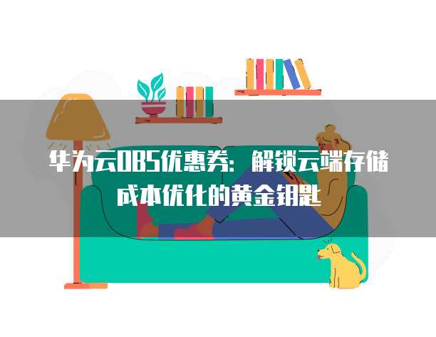 华为云OBS优惠券:解锁云端存储成本优化的黄金钥匙