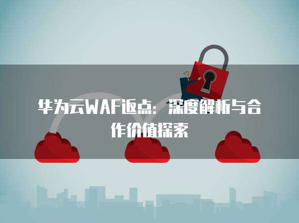 华为云WAF返点：深度解析与合作价值探索