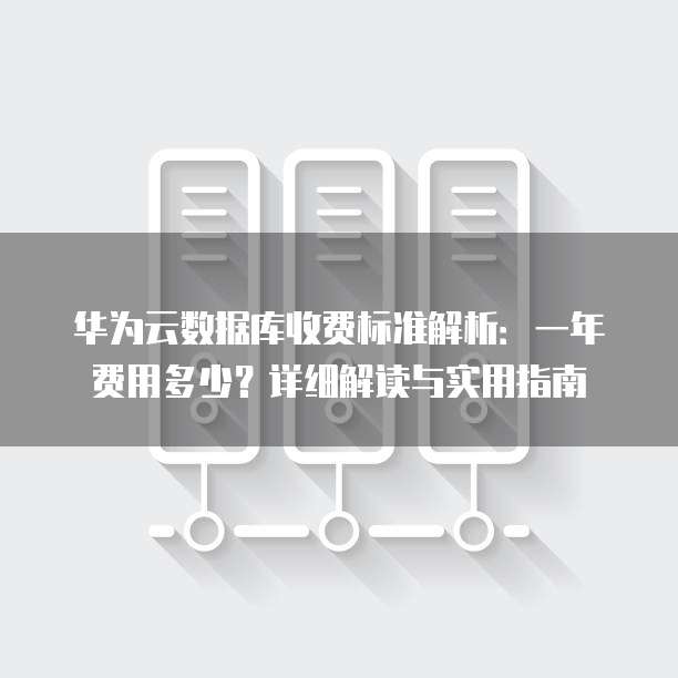 华为云数据库收费标准解析:一年费用多少?详细解读与实用指南
