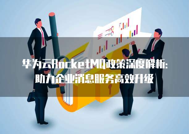 华为云RocketMQ政策深度解析:助力企业消息服务高效升级