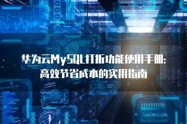 华为云MySQL打折功能使用手册:高效节省成本的实用指南