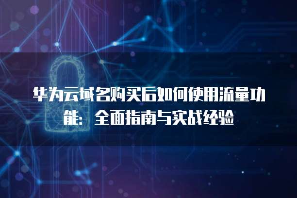 华为云域名购买后如何使用流量功能:全面指南与实战经验