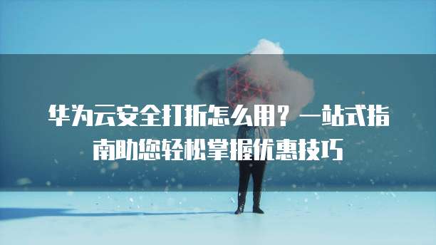 华为云安全打折怎么用?一站式指南助您轻松掌握优惠技巧