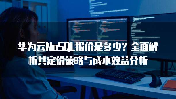 华为云NoSQL报价是多少?全面解析其定价策略与成本效益分析