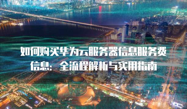 如何购买华为云服务器信息服务费信息:全流程解析与实用指南