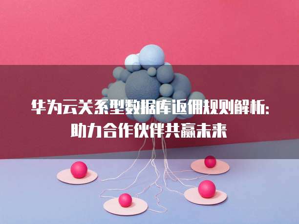 华为云关系型数据库返佣规则解析：助力合作伙伴共赢未来