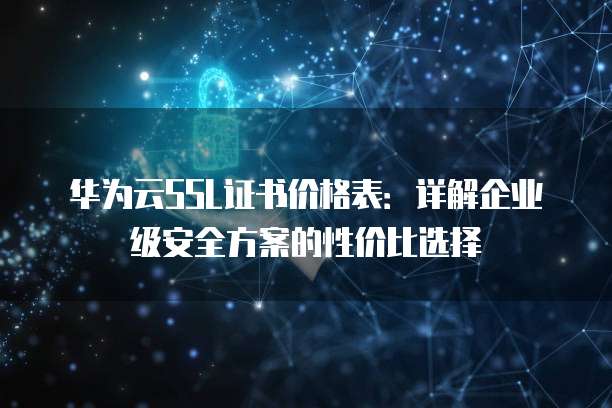 华为云SSL证书价格表:详解企业级安全方案的性价比选择