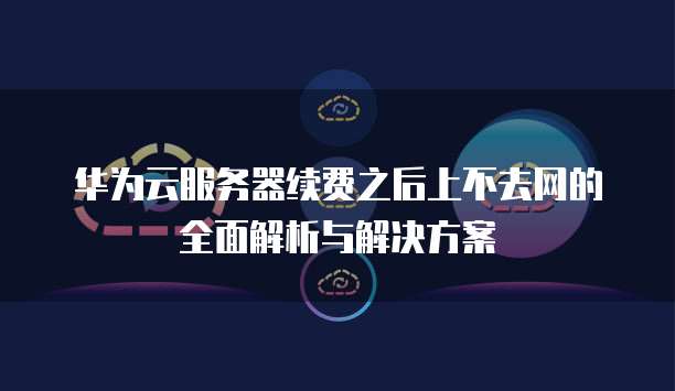 华为云服务器续费之后上不去网的全面解析与解决方案