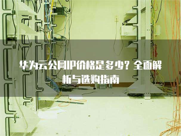 华为云公网IP价格是多少?全面解析与选购指南