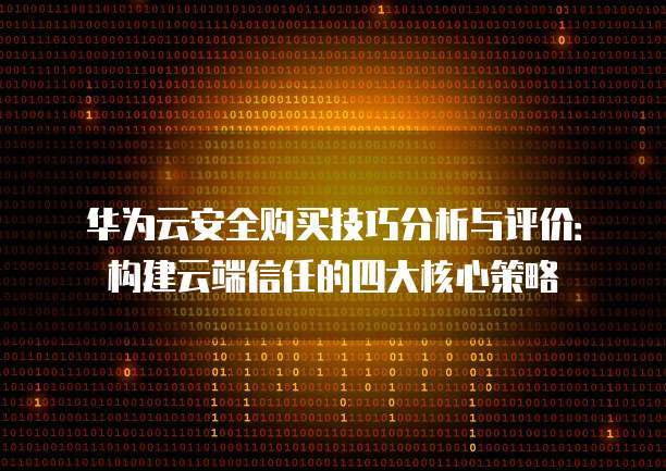 华为云安全购买技巧分析与评价:构建云端信任的四大核心策略