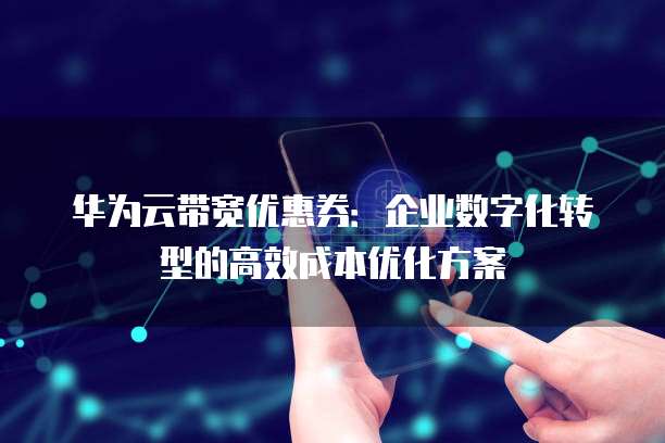华为云带宽优惠券:企业数字化转型的高效成本优化方案