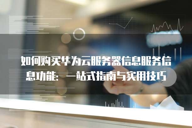 如何购买华为云服务器信息服务信息功能:一站式指南与实用技巧