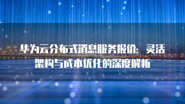 华为云分布式消息服务报价:灵活架构与成本优化的深度解析