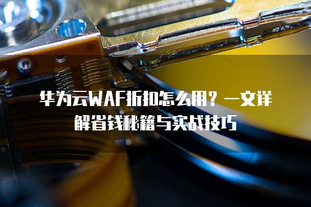 华为云WAF折扣怎么用?一文详解省钱秘籍与实战技巧