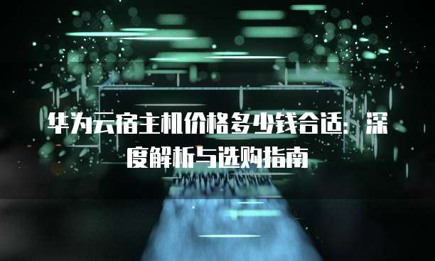 华为云宿主机价格多少钱合适：深度解析与选购指南