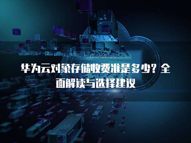 华为云对象存储收费准是多少?全面解读与选择建议